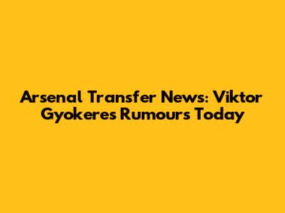 Arsenal Transfer News: Viktor Gyokeres Rumours Today