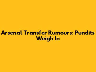 Arsenal Transfer Rumours: Pundits Weigh In