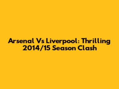 Arsenal Vs Liverpool: Thrilling 2014/15 Season Clash