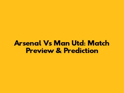 Arsenal Vs Man Utd: Match Preview & Prediction