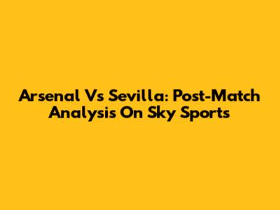 Arsenal Vs Sevilla: Post-Match Analysis On Sky Sports