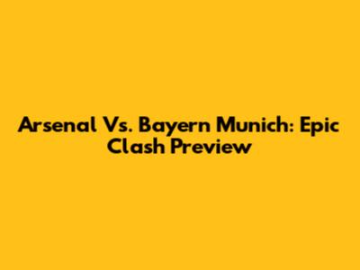 Arsenal Vs. Bayern Munich: Epic Clash Preview