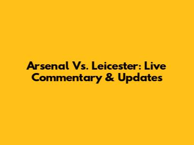 Arsenal Vs. Leicester: Live Commentary & Updates