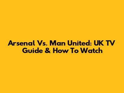 Arsenal Vs. Man United: UK TV Guide & How To Watch
