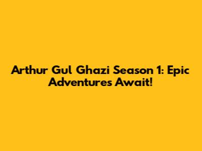 Arthur Gul Ghazi Season 1: Epic Adventures Await!