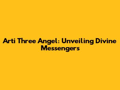 Arti Three Angel: Unveiling Divine Messengers