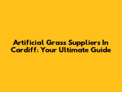 Artificial Grass Suppliers In Cardiff: Your Ultimate Guide