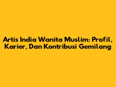 Artis India Wanita Muslim: Profil, Karier, Dan Kontribusi Gemilang