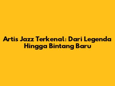 Artis Jazz Terkenal: Dari Legenda Hingga Bintang Baru