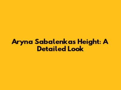 Aryna Sabalenka's Height: A Detailed Look