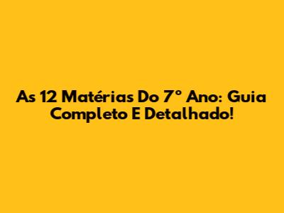 As 12 Matérias Do 7º Ano: Guia Completo E Detalhado!