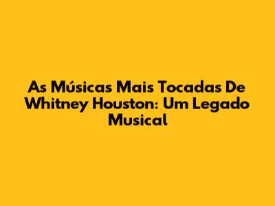As Músicas Mais Tocadas De Whitney Houston: Um Legado Musical