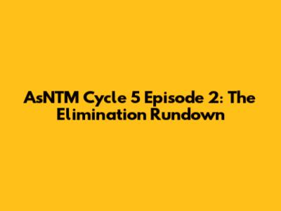 AsNTM Cycle 5 Episode 2: The Elimination Rundown
