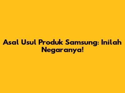 Asal Usul Produk Samsung: Inilah Negaranya!