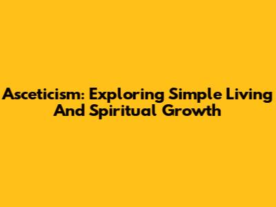 Asceticism: Exploring Simple Living And Spiritual Growth