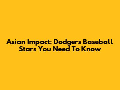 Asian Impact: Dodgers Baseball Stars You Need To Know