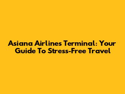 Asiana Airlines Terminal: Your Guide To Stress-Free Travel
