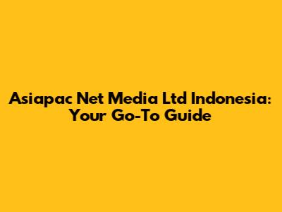 Asiapac Net Media Ltd Indonesia: Your Go-To Guide