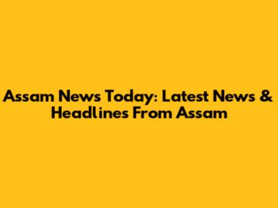 Assam News Today: Latest News & Headlines From Assam
