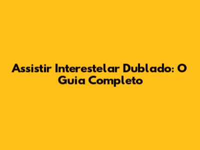 Assistir Interestelar Dublado: O Guia Completo