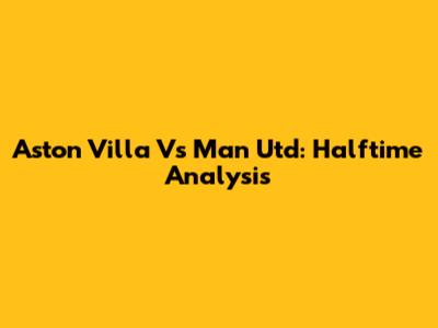 Aston Villa Vs Man Utd: Halftime Analysis