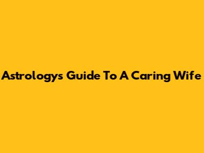 Astrology's Guide To A Caring Wife