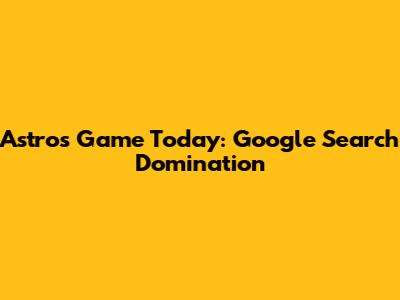 Astros Game Today: Google Search Domination