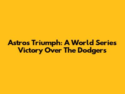 Astros Triumph: A World Series Victory Over The Dodgers