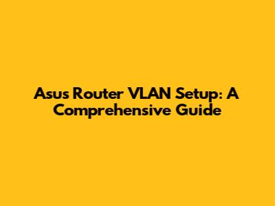 Asus Router VLAN Setup: A Comprehensive Guide