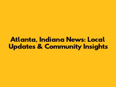 Atlanta, Indiana News: Local Updates & Community Insights