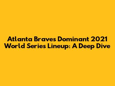 Atlanta Braves' Dominant 2021 World Series Lineup: A Deep Dive