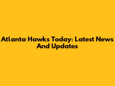 Atlanta Hawks Today: Latest News And Updates