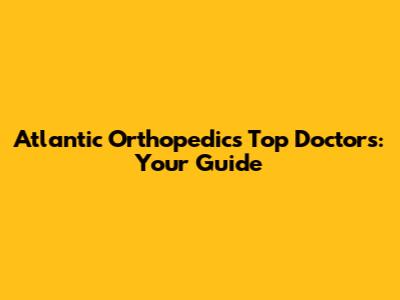 Atlantic Orthopedic's Top Doctors: Your Guide