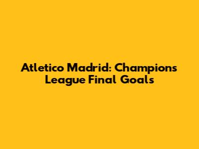 Atletico Madrid: Champions League Final Goals