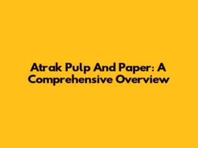Atrak Pulp And Paper: A Comprehensive Overview