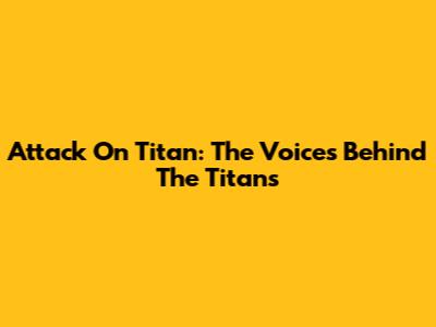 Attack On Titan: The Voices Behind The Titans