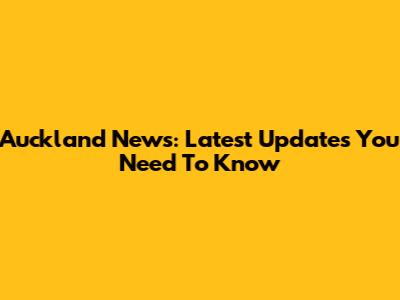 Auckland News: Latest Updates You Need To Know