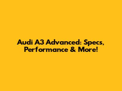 Audi A3 Advanced: Specs, Performance & More!