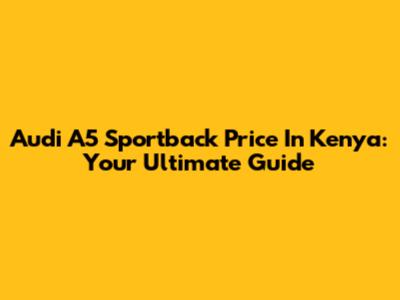 Audi A5 Sportback Price In Kenya: Your Ultimate Guide