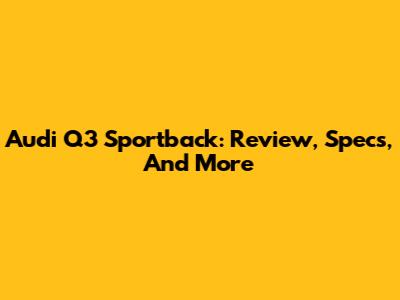 Audi Q3 Sportback: Review, Specs, And More