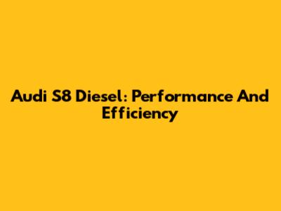 Audi S8 Diesel: Performance And Efficiency