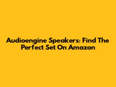 Audioengine Speakers: Find The Perfect Set On Amazon