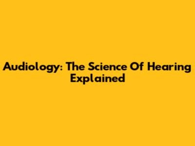 Audiology: The Science Of Hearing Explained