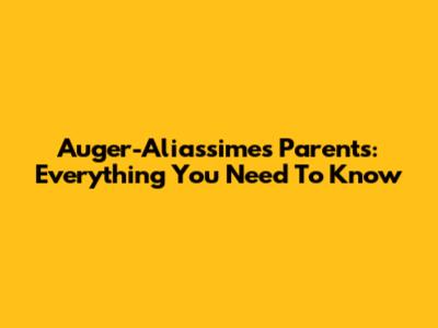 Auger-Aliassime's Parents: Everything You Need To Know