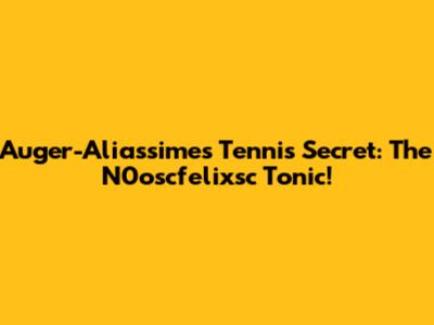 Auger-Aliassime's Tennis Secret: The N0oscfelixsc Tonic!