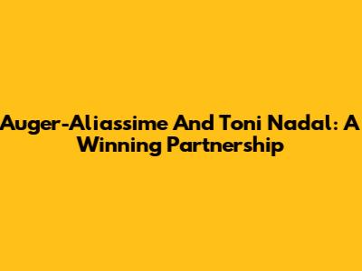 Auger-Aliassime And Toni Nadal: A Winning Partnership