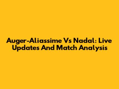 Auger-Aliassime Vs Nadal: Live Updates And Match Analysis