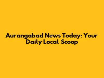 Aurangabad News Today: Your Daily Local Scoop