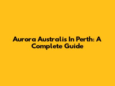 Aurora Australis In Perth: A Complete Guide