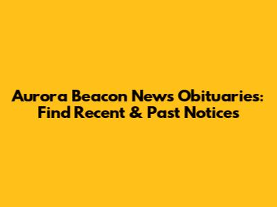 Aurora Beacon News Obituaries: Find Recent & Past Notices